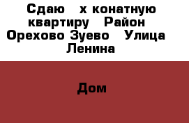 Сдаю 3 х конатную квартиру › Район ­ Орехово Зуево › Улица ­ Ленина › Дом ­ 56 › Этажность дома ­ 9 › Цена ­ 20 000 - Московская обл. Недвижимость » Квартиры аренда   . Московская обл.